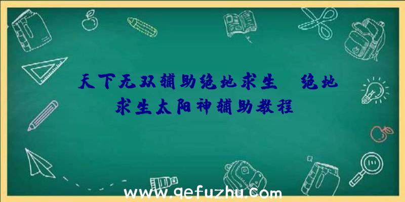 「天下无双辅助绝地求生」|绝地求生太阳神辅助教程